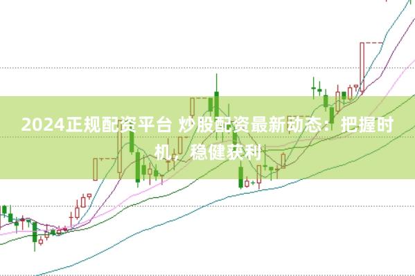 2024正规配资平台 炒股配资最新动态:把握时机,稳健获利