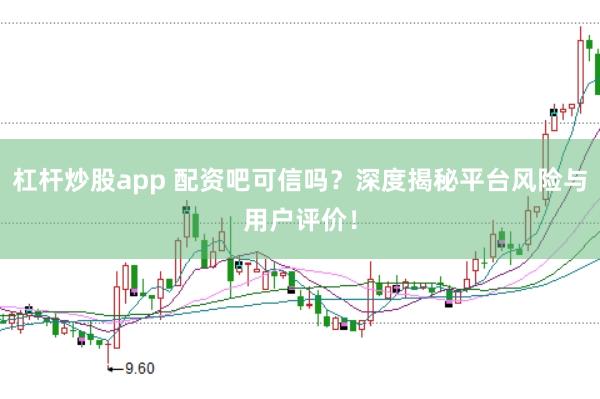 杠杆炒股app 配资吧可信吗？深度揭秘平台风险与用户评价！