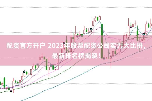配资官方开户 2023年股票配资公司实力大比拼，最新排名榜揭晓！