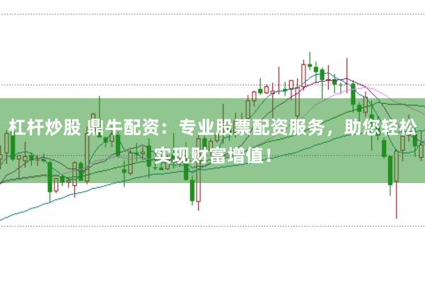 杠杆炒股 鼎牛配资：专业股票配资服务，助您轻松实现财富增值！