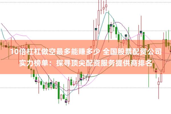 10倍杠杠做空最多能赚多少 全国股票配资公司实力榜单：探寻顶尖配资服务提供商排名