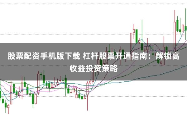 股票配资手机版下载 杠杆股票开通指南：解锁高收益投资策略