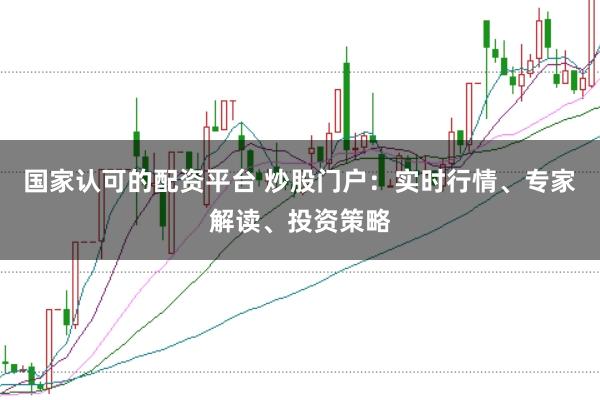 国家认可的配资平台 炒股门户：实时行情、专家解读、投资策略