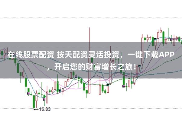 在线股票配资 按天配资灵活投资，一键下载APP，开启您的财富增长之旅！
