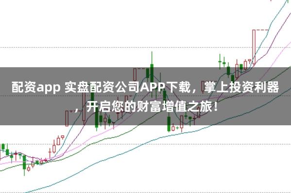 配资app 实盘配资公司APP下载,掌上投资利器,开启您的财富增值之旅!