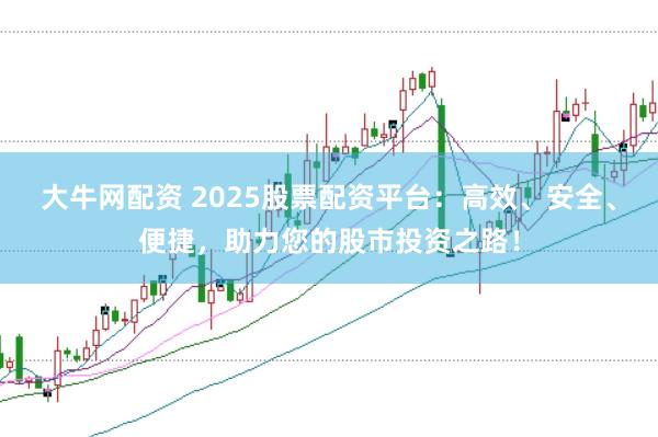 大牛网配资 2025股票配资平台：高效、安全、便捷，助力您的股市投资之路！