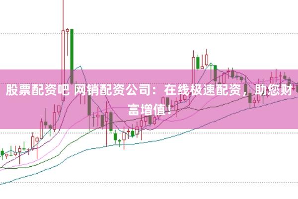 股票配资吧 网销配资公司：在线极速配资，助您财富增值！