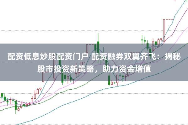 配资低息炒股配资门户 配资融券双翼齐飞：揭秘股市投资新策略，助力资金增值