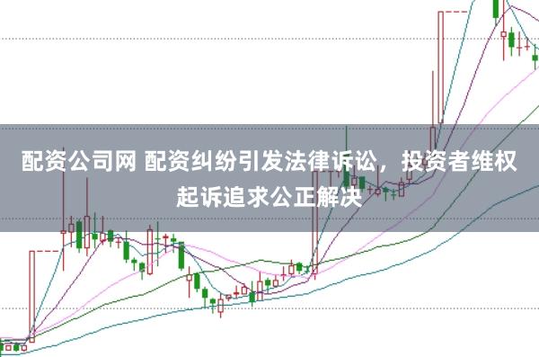 配资公司网 配资纠纷引发法律诉讼，投资者维权起诉追求公正解决