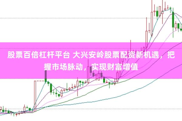 股票百倍杠杆平台 大兴安岭股票配资新机遇,把握市场脉动,实现财富增值