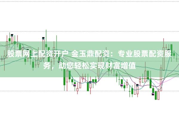 股票网上配资开户 金玉鼎配资：专业股票配资服务，助您轻松实现财富增值