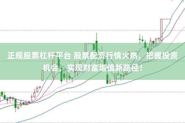 正规股票杠杆平台 股票配资行情火热，把握投资机会，实现财富增值新路径！