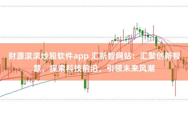 财源滚滚炒股软件app 汇新智网站：汇聚创新智慧，探索科技前沿，引领未来风潮