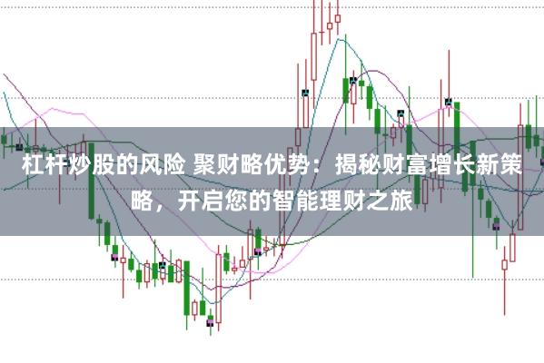 杠杆炒股的风险 聚财略优势：揭秘财富增长新策略，开启您的智能理财之旅