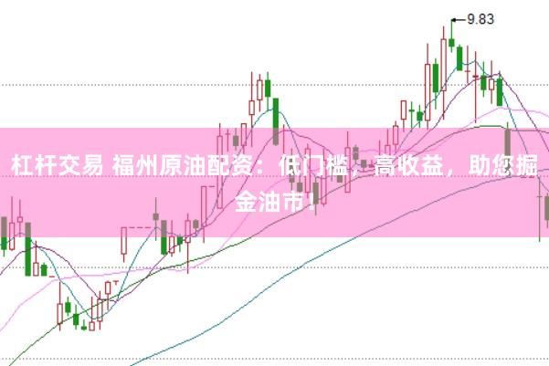 杠杆交易 福州原油配资：低门槛，高收益，助您掘金油市！