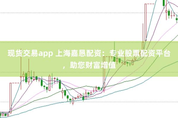 现货交易app 上海嘉恳配资：专业股票配资平台，助您财富增值