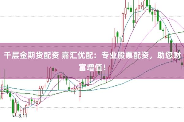 千层金期货配资 嘉汇优配：专业股票配资，助您财富增值！