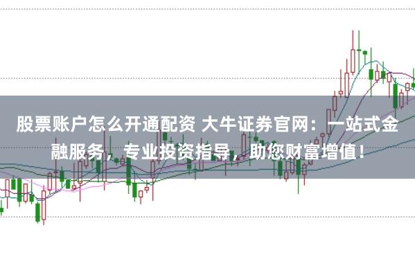 股票账户怎么开通配资 大牛证券官网：一站式金融服务，专业投资指导，助您财富增值！