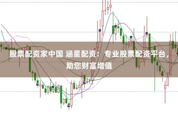 股票配资家中国 涵星配资：专业股票配资平台，助您财富增值