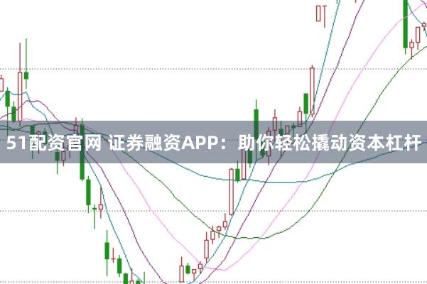 51配资官网 证券融资APP：助你轻松撬动资本杠杆