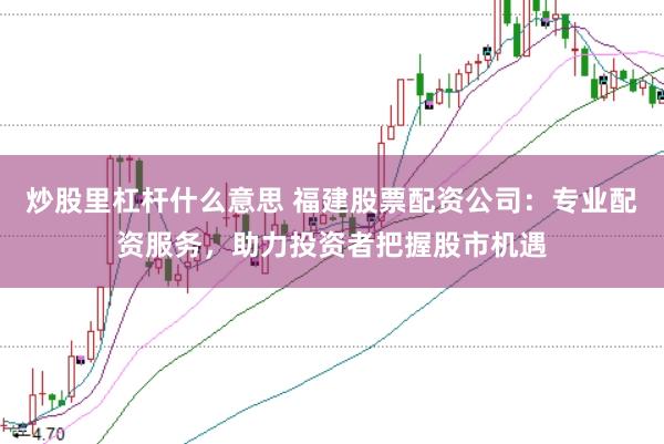 炒股里杠杆什么意思 福建股票配资公司：专业配资服务，助力投资者把握股市机遇