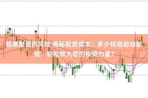 股票配资的风险 揭秘配资成本:多少钱能启动配资,轻松放大您的投资力量?