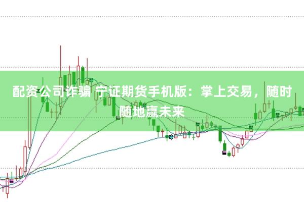 配资公司诈骗 宁证期货手机版:掌上交易,随时随地赢未来