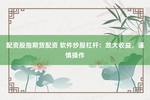 配资股指期货配资 软件炒股杠杆：放大收益，谨慎操作