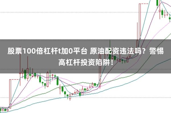 股票100倍杠杆t加0平台 原油配资违法吗？警惕高杠杆投资陷阱！