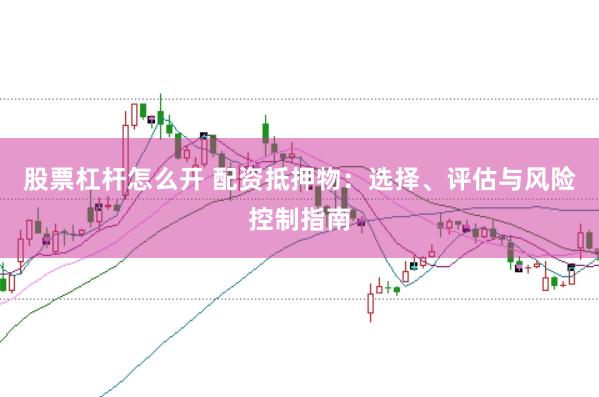 股票杠杆怎么开 配资抵押物：选择、评估与风险控制指南