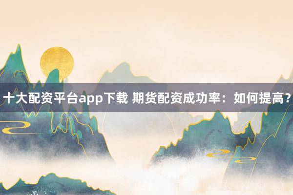 十大配资平台app下载 期货配资成功率：如何提高？