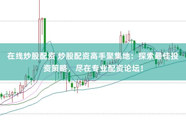 在线炒股配资 炒股配资高手聚集地：探索最佳投资策略，尽在专业配资论坛！