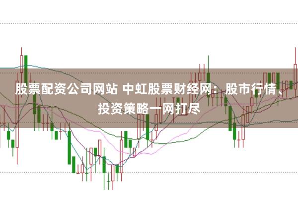 股票配资公司网站 中虹股票财经网：股市行情、投资策略一网打尽