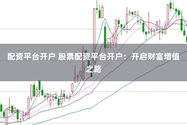 配资平台开户 股票配资平台开户：开启财富增值之路