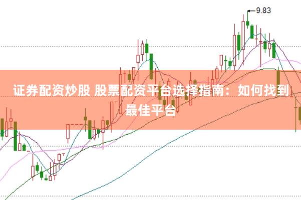 证券配资炒股 股票配资平台选择指南：如何找到最佳平台