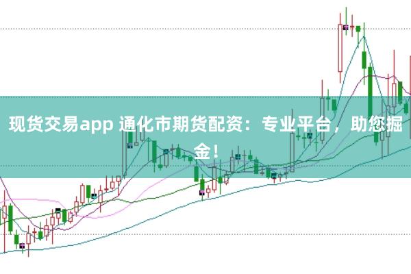 现货交易app 通化市期货配资:专业平台,助您掘金!