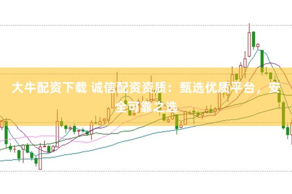 大牛配资下载 诚信配资资质：甄选优质平台，安全可靠之选