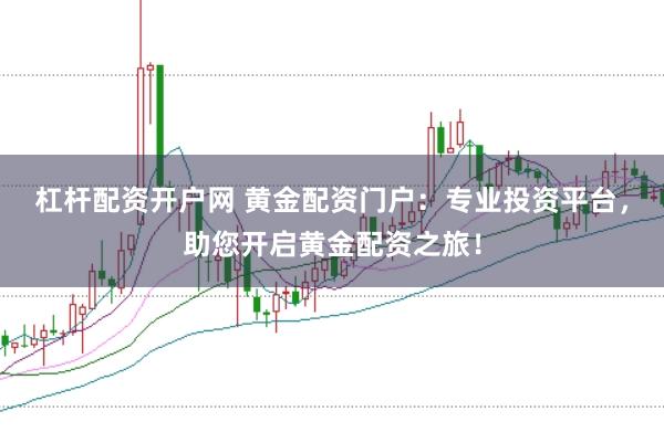 杠杆配资开户网 黄金配资门户：专业投资平台，助您开启黄金配资之旅！