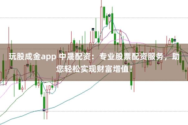 玩股成金app 中晟配资：专业股票配资服务，助您轻松实现财富增值！