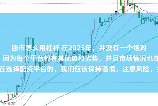 股市怎么用杠杆 在2025年，并没有一个绝对的“最好”的配资平台，因为每个平台都有其优势和劣势，并且市场情况也在不断变化。在选择配资平台时，我们应该保持谨慎，注意风险，并根据自己的需求和实际情况进行选择。