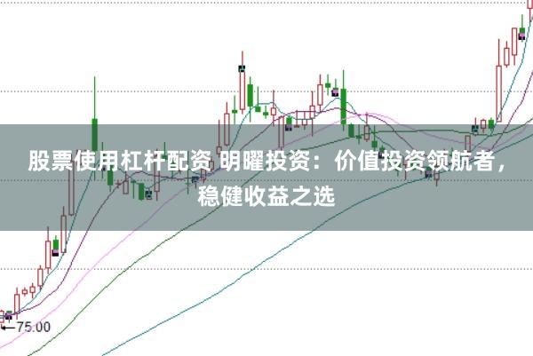 股票使用杠杆配资 明曜投资：价值投资领航者，稳健收益之选