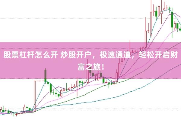 股票杠杆怎么开 炒股开户，极速通道，轻松开启财富之旅！