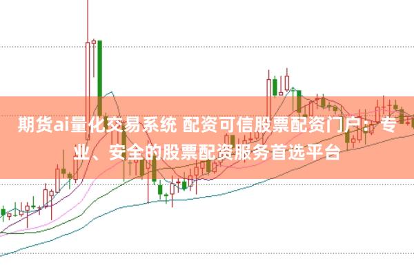 期货ai量化交易系统 配资可信股票配资门户：专业、安全的股票配资服务首选平台
