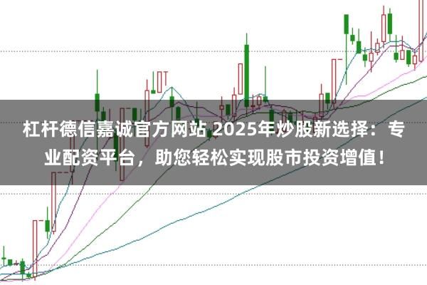 杠杆德信嘉诚官方网站 2025年炒股新选择：专业配资平台，助您轻松实现股市投资增值！