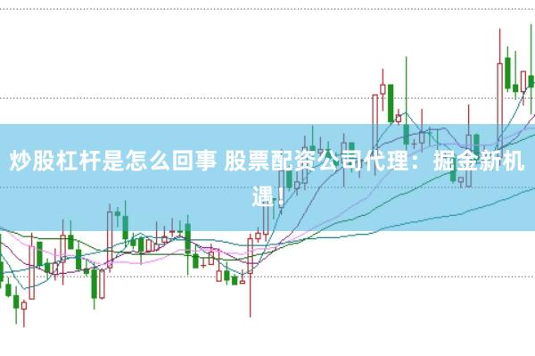 炒股杠杆是怎么回事 股票配资公司代理：掘金新机遇！