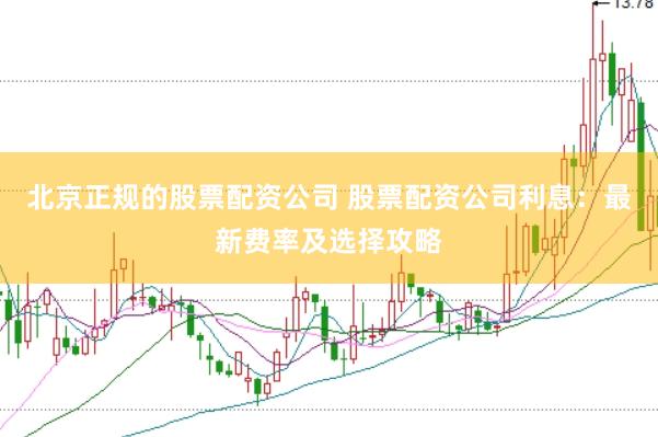 北京正规的股票配资公司 股票配资公司利息：最新费率及选择攻略
