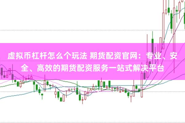 虚拟币杠杆怎么个玩法 期货配资官网：专业、安全、高效的期货配资服务一站式解决平台