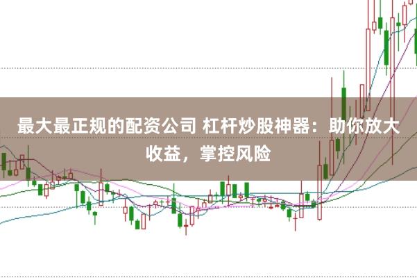 最大最正规的配资公司 杠杆炒股神器：助你放大收益，掌控风险
