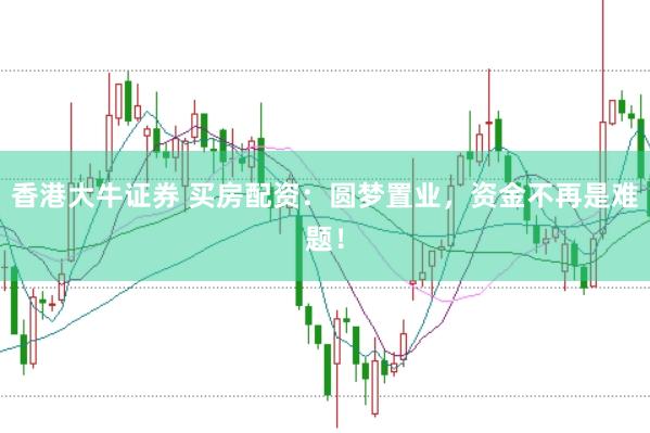香港大牛证券 买房配资：圆梦置业，资金不再是难题！