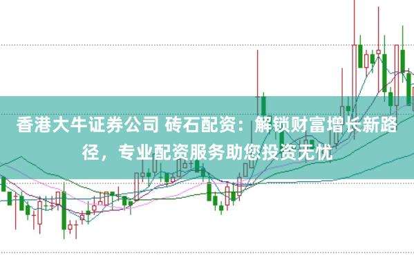 香港大牛证券公司 砖石配资：解锁财富增长新路径，专业配资服务助您投资无忧